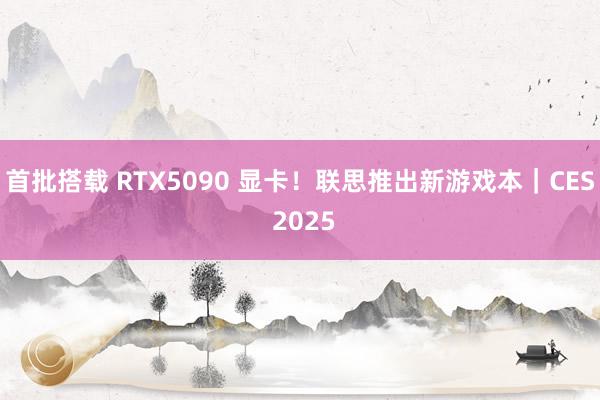 首批搭载 RTX5090 显卡！联思推出新游戏本｜CES 2025