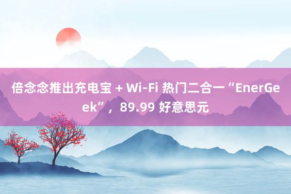 倍念念推出充电宝 + Wi-Fi 热门二合一“EnerGeek”，89.99 好意思元