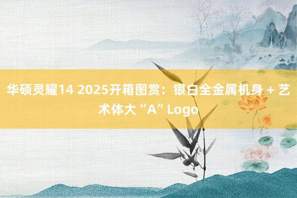 华硕灵耀14 2025开箱图赏：银白全金属机身 + 艺术体大“A”Logo