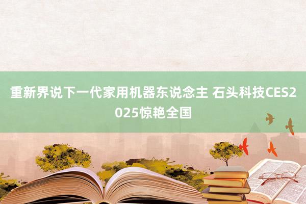 重新界说下一代家用机器东说念主 石头科技CES2025惊艳全国