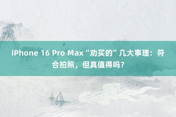 iPhone 16 Pro Max“劝买的”几大事理：符合拍照，但真值得吗？