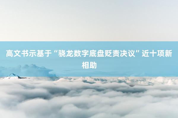 高文书示基于“骁龙数字底盘贬责决议”近十项新相助