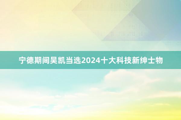 宁德期间吴凯当选2024十大科技新绅士物