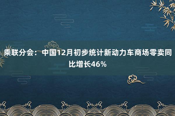 乘联分会：中国12月初步统计新动力车商场零卖同比增长46%