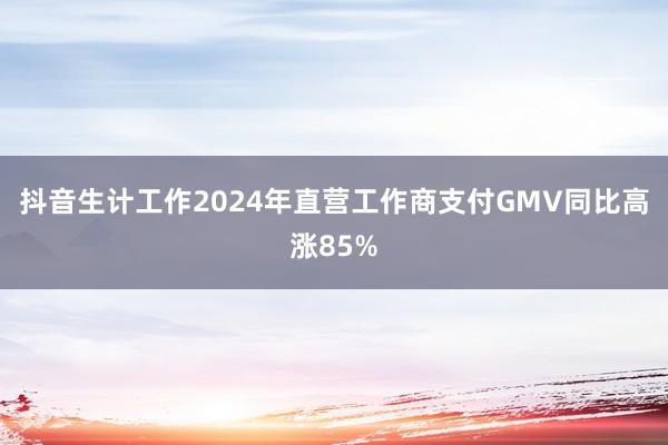 抖音生计工作2024年直营工作商支付GMV同比高涨85%