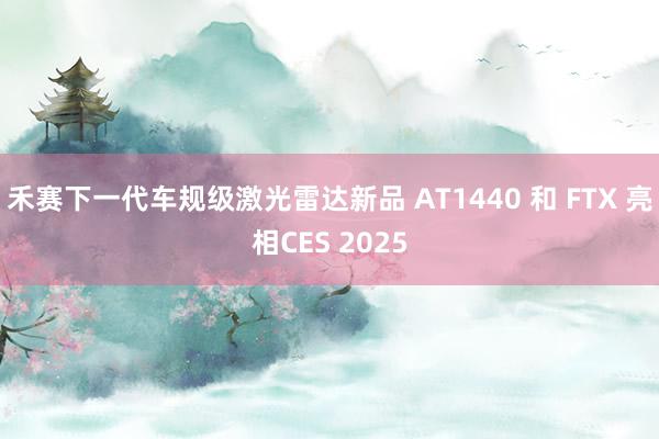 禾赛下一代车规级激光雷达新品 AT1440 和 FTX 亮相CES 2025