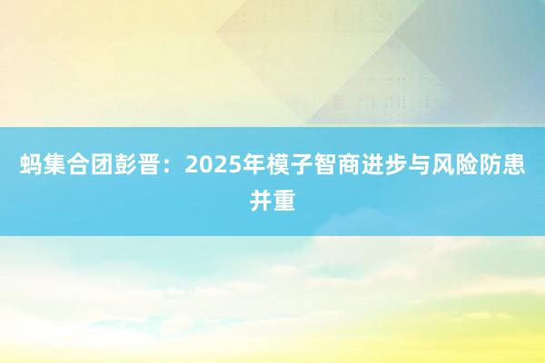 蚂集合团彭晋：2025年模子智商进步与风险防患并重