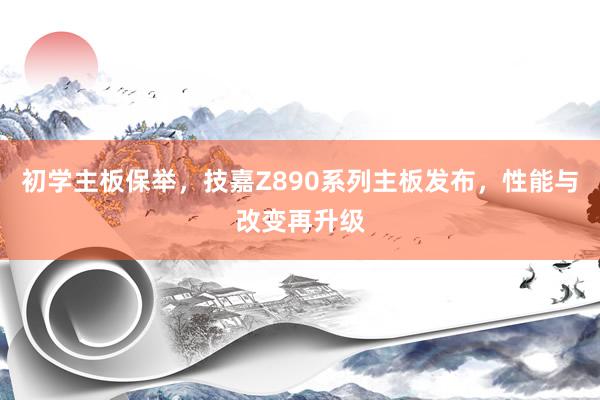 初学主板保举，技嘉Z890系列主板发布，性能与改变再升级