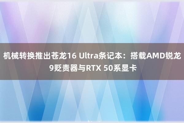 机械转换推出苍龙16 Ultra条记本：搭载AMD锐龙 9贬责器与RTX 50系显卡