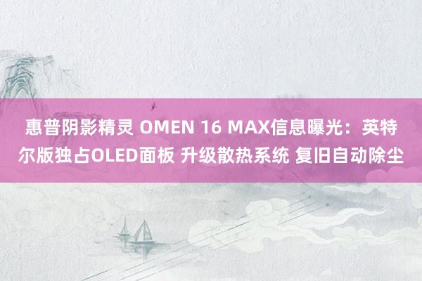 惠普阴影精灵 OMEN 16 MAX信息曝光：英特尔版独占OLED面板 升级散热系统 复旧自动除尘