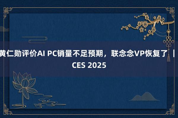 黄仁勋评价AI PC销量不足预期，联念念VP恢复了 ｜ CES 2025