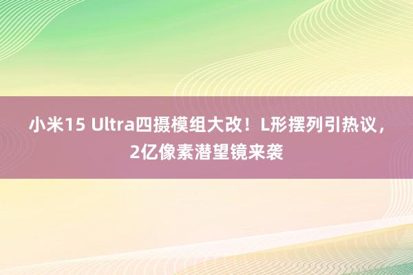 小米15 Ultra四摄模组大改！L形摆列引热议，2亿像素潜望镜来袭