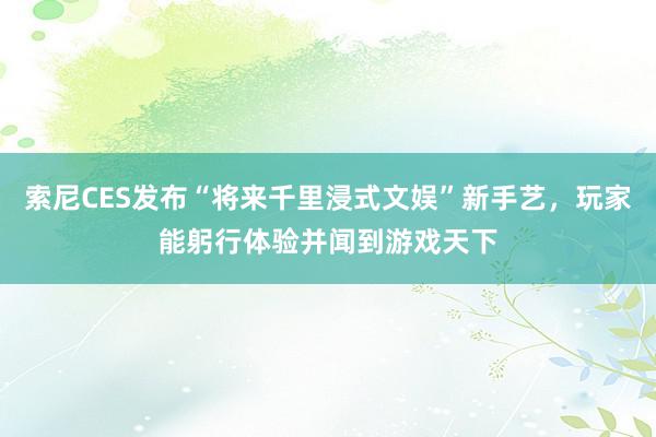 索尼CES发布“将来千里浸式文娱”新手艺，玩家能躬行体验并闻到游戏天下