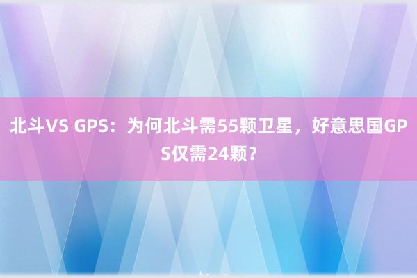 北斗VS GPS：为何北斗需55颗卫星，好意思国GPS仅需24颗？