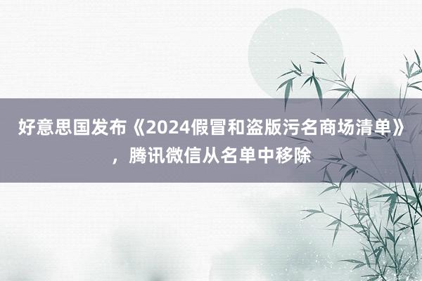 好意思国发布《2024假冒和盗版污名商场清单》，腾讯微信从名单中移除