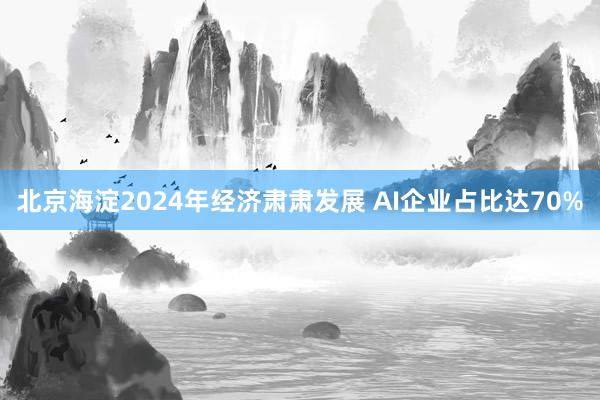 北京海淀2024年经济肃肃发展 AI企业占比达70%