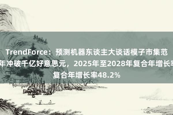 TrendForce：预测机器东谈主大谈话模子市集范畴2028年冲破千亿好意思元，2025年至2028年复合年增长率48.2%