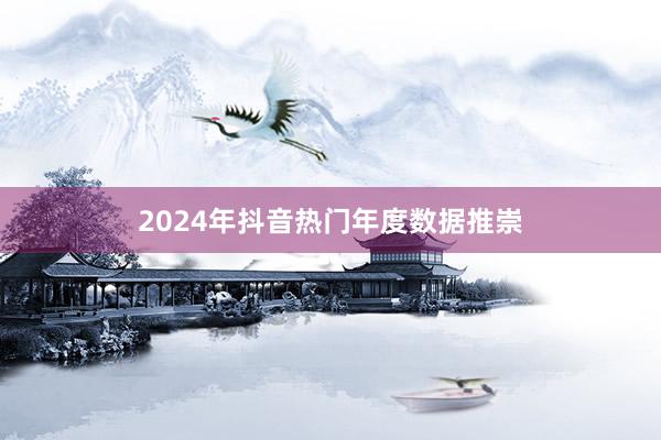 2024年抖音热门年度数据推崇