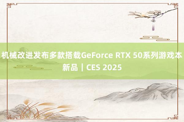 机械改进发布多款搭载GeForce RTX 50系列游戏本新品｜CES 2025