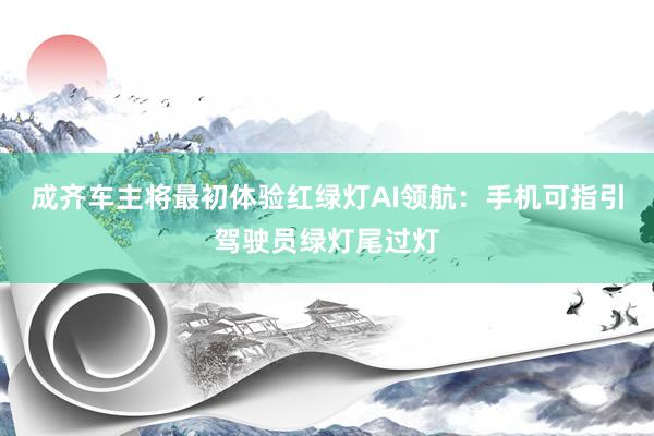 成齐车主将最初体验红绿灯AI领航：手机可指引驾驶员绿灯尾过灯