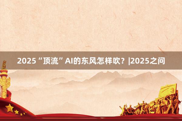 2025“顶流”AI的东风怎样吹？|2025之问