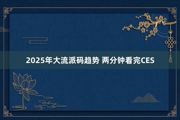 2025年大流派码趋势 两分钟看完CES