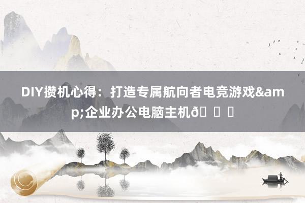 DIY攒机心得：打造专属航向者电竞游戏&企业办公电脑主机🚀