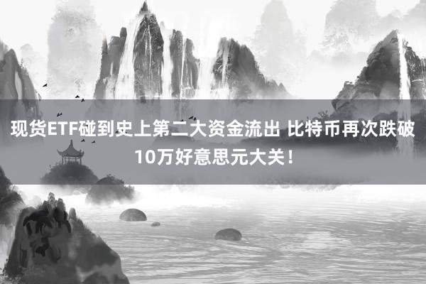 现货ETF碰到史上第二大资金流出 比特币再次跌破10万好意思元大关！