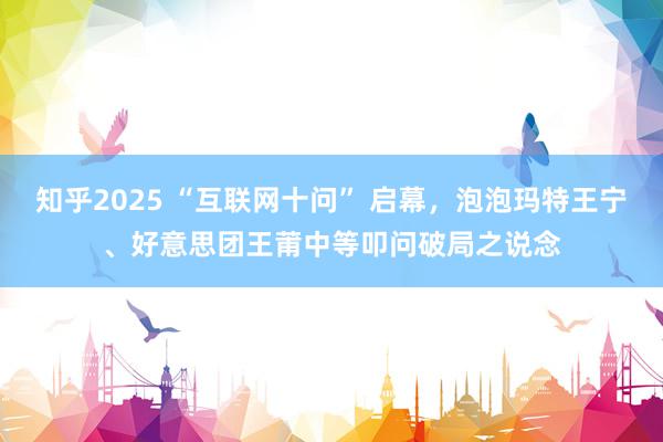 知乎2025 “互联网十问” 启幕，泡泡玛特王宁、好意思团王莆中等叩问破局之说念