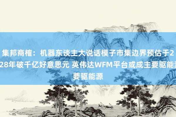 集邦商榷：机器东谈主大说话模子市集边界预估于2028年破千亿好意思元 英伟达WFM平台或成主要驱能源