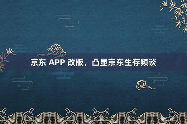 京东 APP 改版，凸显京东生存频谈