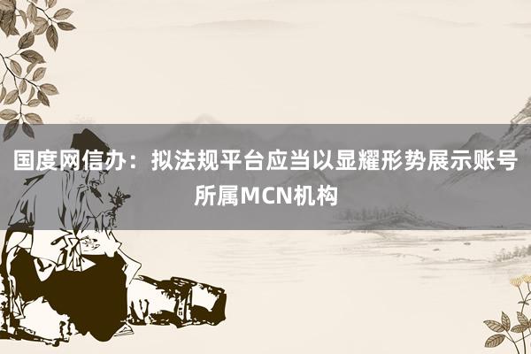 国度网信办：拟法规平台应当以显耀形势展示账号所属MCN机构