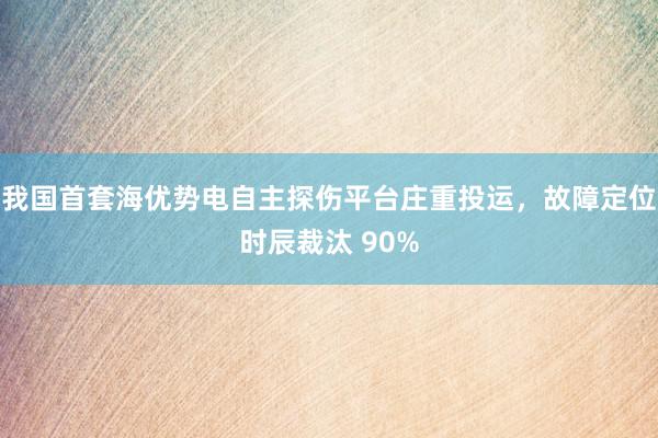 我国首套海优势电自主探伤平台庄重投运，故障定位时辰裁汰 90%