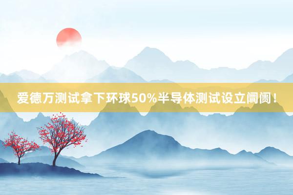 爱德万测试拿下环球50%半导体测试设立阛阓！