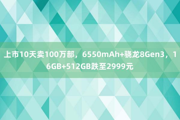 上市10天卖100万部，6550mAh+骁龙8Gen3，16GB+512GB跌至2999元