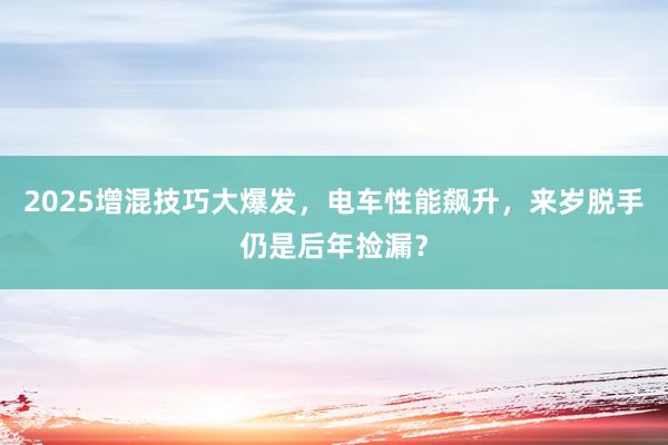 2025增混技巧大爆发，电车性能飙升，来岁脱手仍是后年捡漏？