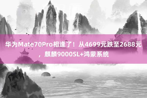 华为Mate70Pro相逢了！从4699元跌至2688元，麒麟9000SL+鸿蒙系统