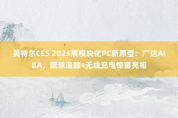 英特尔CES 2025展模块化PC新原型：广达AI8A，眼球追踪+无线充电惊喜亮相