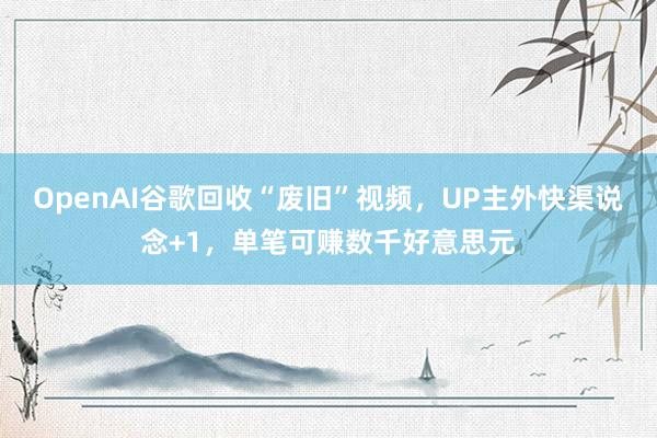 OpenAI谷歌回收“废旧”视频，UP主外快渠说念+1，单笔可赚数千好意思元