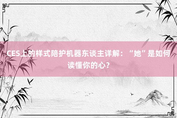 CES上的样式陪护机器东谈主详解：“她”是如何读懂你的心？