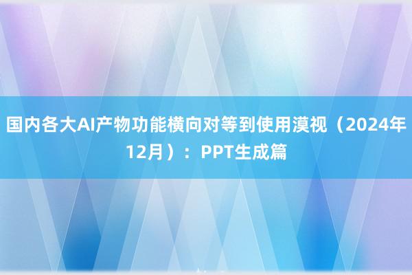 国内各大AI产物功能横向对等到使用漠视（2024年12月）：PPT生成篇