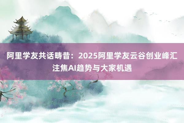 阿里学友共话畴昔：2025阿里学友云谷创业峰汇注焦AI趋势与大家机遇