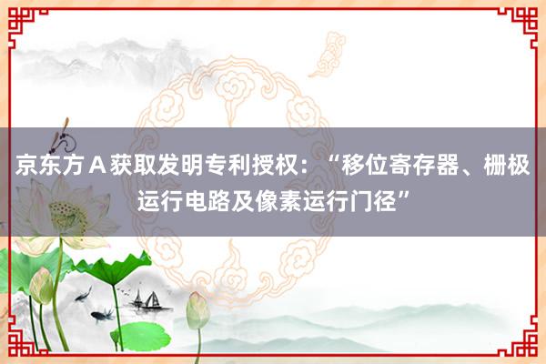 京东方Ａ获取发明专利授权：“移位寄存器、栅极运行电路及像素运行门径”