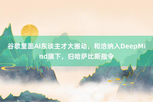 谷歌里面AI东谈主才大搬动，和洽纳入DeepMind旗下，归哈萨比斯指令