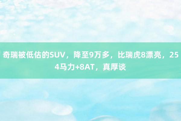 奇瑞被低估的SUV，降至9万多，比瑞虎8漂亮，254马力+8AT，真厚谈