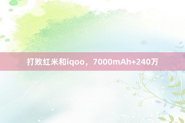 打败红米和iqoo，7000mAh+240万