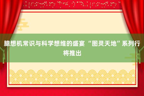 臆想机常识与科学想维的盛宴 “图灵天地”系列行将推出