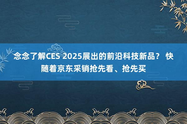 念念了解CES 2025展出的前沿科技新品？ 快随着京东采销抢先看、抢先买