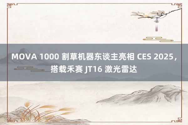 MOVA 1000 割草机器东谈主亮相 CES 2025，搭载禾赛 JT16 激光雷达