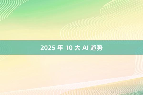 2025 年 10 大 AI 趋势